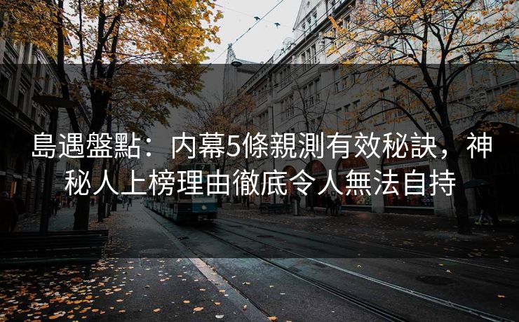島遇盤點：内幕5條親測有效秘訣，神秘人上榜理由徹底令人無法自持