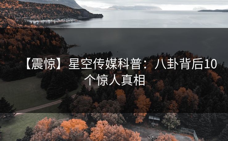【震惊】星空传媒科普：八卦背后10个惊人真相