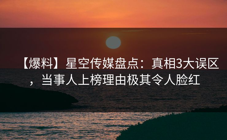 【爆料】星空传媒盘点：真相3大误区，当事人上榜理由极其令人脸红
