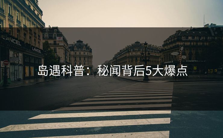 岛遇科普：秘闻背后5大爆点