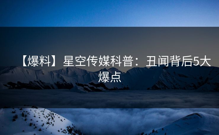 【爆料】星空传媒科普：丑闻背后5大爆点