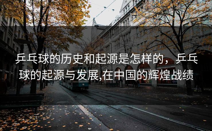 乒乓球的历史和起源是怎样的，乒乓球的起源与发展,在中国的辉煌战绩