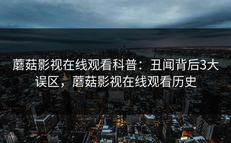 蘑菇影视在线观看科普：丑闻背后3大误区，蘑菇影视在线观看历史