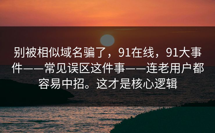 别被相似域名骗了，91在线，91大事件——常见误区这件事——连老用户都容易中招。这才是核心逻辑